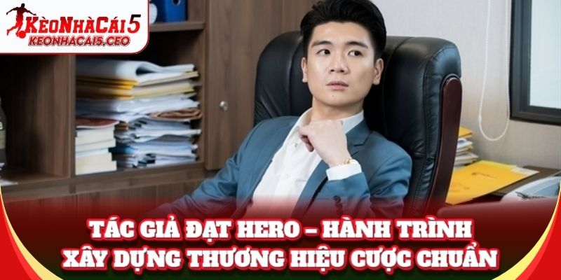 Tác Giả Đạt Hero – hành trình xây dựng thương hiệu cược chuẩn