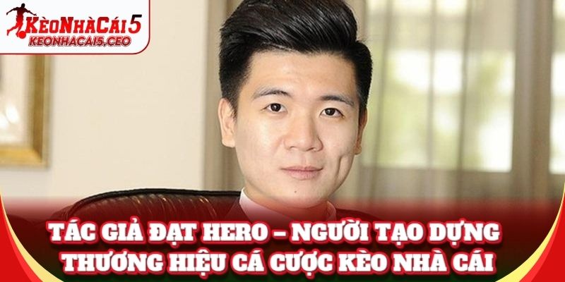 Tác Giả Đạt Hero – người tạo dựng thương hiệu cá cược Kèo Nhà Cái